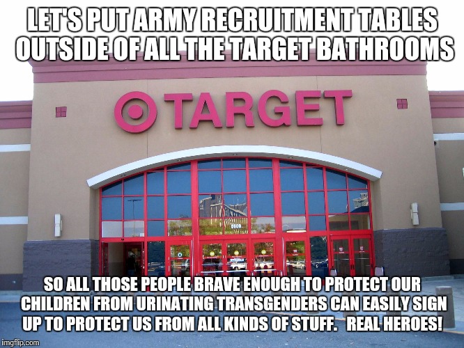 Target for Gender Equality | LET'S PUT ARMY RECRUITMENT TABLES OUTSIDE OF ALL THE TARGET BATHROOMS; SO ALL THOSE PEOPLE BRAVE ENOUGH TO PROTECT OUR CHILDREN FROM URINATING TRANSGENDERS CAN EASILY SIGN UP TO PROTECT US FROM ALL KINDS OF STUFF.   REAL HEROES! | image tagged in target for gender equality | made w/ Imgflip meme maker