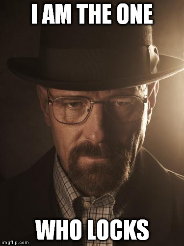 Walter White | I AM THE ONE; WHO LOCKS | image tagged in walter white | made w/ Imgflip meme maker