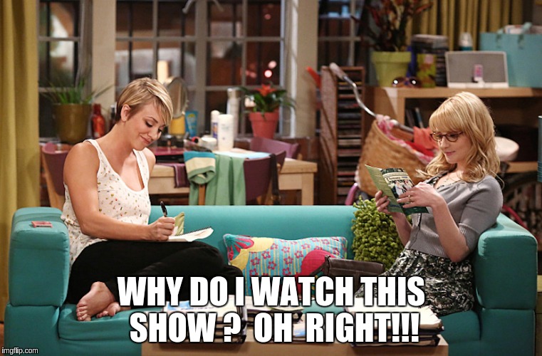 big bang theory girls  | WHY DO I WATCH THIS SHOW ?  OH  RIGHT!!! | image tagged in tv | made w/ Imgflip meme maker