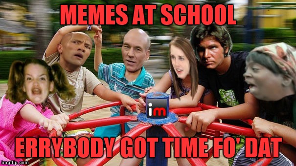 MEMES AT SCHOOL ERRYBODY GOT TIME FO' DAT | made w/ Imgflip meme maker