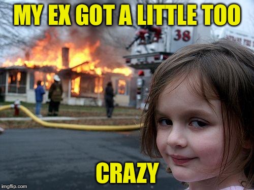 Disaster Girl Meme | MY EX GOT A LITTLE TOO CRAZY | image tagged in memes,disaster girl | made w/ Imgflip meme maker