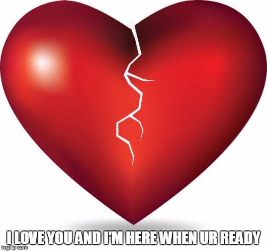 broken heart  |  I LOVE YOU AND I'M HERE WHEN UR READY | image tagged in broken heart | made w/ Imgflip meme maker