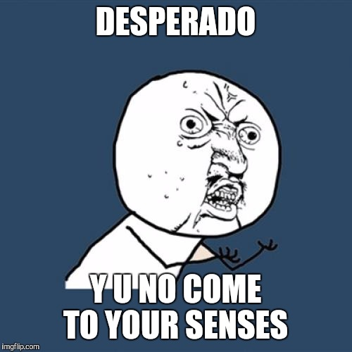 Y U No Meme | DESPERADO; Y U NO COME TO YOUR SENSES | image tagged in memes,y u no | made w/ Imgflip meme maker