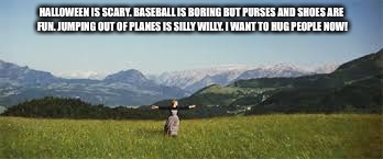 HALLOWEEN IS SCARY. BASEBALL IS BORING BUT PURSES AND SHOES ARE FUN. JUMPING OUT OF PLANES IS SILLY WILLY. I WANT TO HUG PEOPLE NOW! | image tagged in the sound of music happiness | made w/ Imgflip meme maker