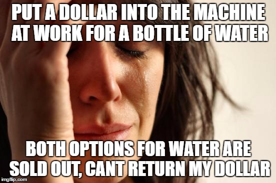 First World Problems Meme | PUT A DOLLAR INTO THE MACHINE AT WORK FOR A BOTTLE OF WATER; BOTH OPTIONS FOR WATER ARE SOLD OUT, CANT RETURN MY DOLLAR | image tagged in memes,first world problems,AdviceAnimals | made w/ Imgflip meme maker