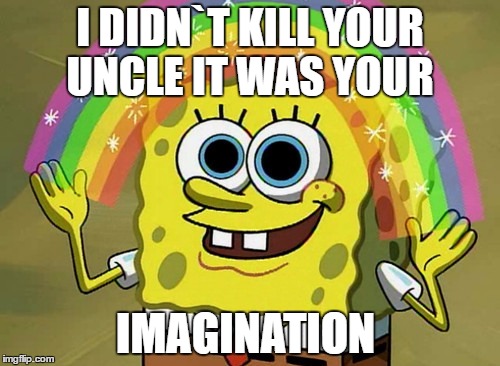 Imagination Spongebob | I DIDN`T KILL YOUR UNCLE IT WAS YOUR; IMAGINATION | image tagged in memes,imagination spongebob | made w/ Imgflip meme maker