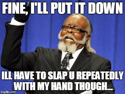 Too Damn High Meme | FINE, I'LL PUT IT DOWN ILL HAVE TO SLAP U REPEATEDLY WITH MY HAND THOUGH... | image tagged in memes,too damn high | made w/ Imgflip meme maker