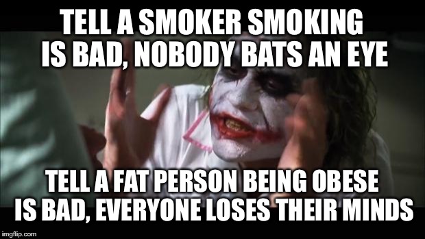 And everybody loses their minds Meme | TELL A SMOKER SMOKING IS BAD, NOBODY BATS AN EYE; TELL A FAT PERSON BEING OBESE IS BAD, EVERYONE LOSES THEIR MINDS | image tagged in memes,and everybody loses their minds | made w/ Imgflip meme maker
