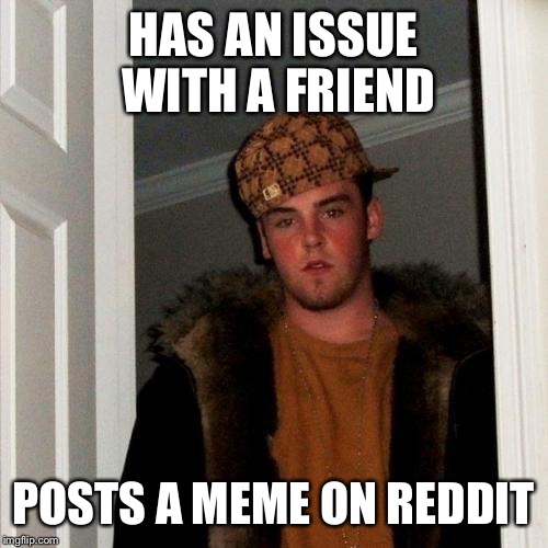 Scumbag Steve Meme | HAS AN ISSUE WITH A FRIEND; POSTS A MEME ON REDDIT | image tagged in memes,scumbag steve,AdviceAnimals | made w/ Imgflip meme maker