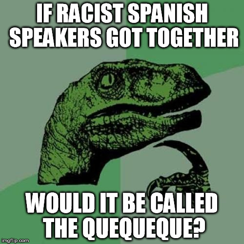 This just popped into my head | IF RACIST SPANISH SPEAKERS GOT TOGETHER; WOULD IT BE CALLED THE QUEQUEQUE? | image tagged in memes,philosoraptor | made w/ Imgflip meme maker