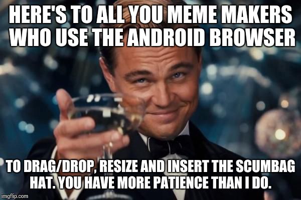 Ain't nobody got time for that. | HERE'S TO ALL YOU MEME MAKERS WHO USE THE ANDROID BROWSER; TO DRAG/DROP, RESIZE AND INSERT THE SCUMBAG HAT. YOU HAVE MORE PATIENCE THAN I DO. | image tagged in memes,leonardo dicaprio cheers,android browser,argh | made w/ Imgflip meme maker