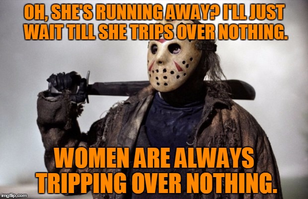 OH, SHE'S RUNNING AWAY? I'LL JUST WAIT TILL SHE TRIPS OVER NOTHING. WOMEN ARE ALWAYS TRIPPING OVER NOTHING. | made w/ Imgflip meme maker