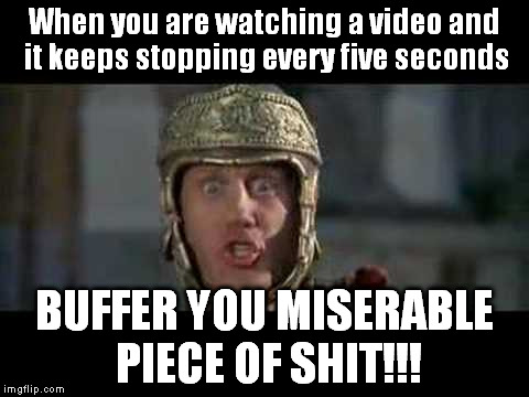 About a Shit Connection | When you are watching a video and it keeps stopping every five seconds; BUFFER YOU MISERABLE PIECE OF SHIT!!! | image tagged in memes,funny,internet,move that miserable piece of shit | made w/ Imgflip meme maker