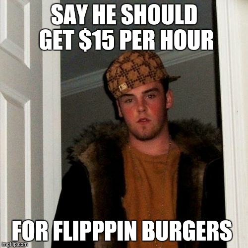 Scumbag Steve | SAY HE SHOULD GET $15 PER HOUR; FOR FLIPPPIN BURGERS | image tagged in memes,scumbag steve | made w/ Imgflip meme maker