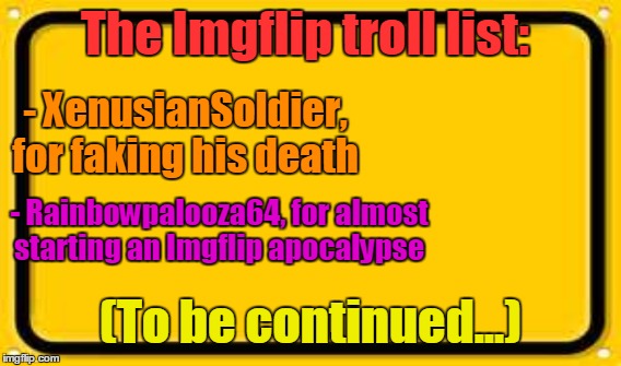 The Imgflip troll list: - XenusianSoldier, for faking his death - Rainbowpalooza64, for almost starting an Imgflip apocalypse (To be continu | made w/ Imgflip meme maker