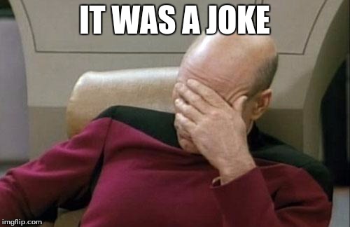 Captain Picard Facepalm Meme | IT WAS A JOKE | image tagged in memes,captain picard facepalm | made w/ Imgflip meme maker