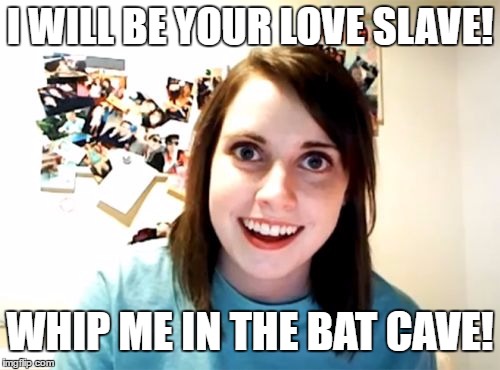 i will be your love slave! | I WILL BE YOUR LOVE SLAVE! WHIP ME IN THE BAT CAVE! | image tagged in memes,overly attached girlfriend | made w/ Imgflip meme maker