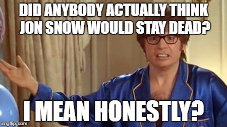 Sorry George RR Martin, but not even you could convince us Jon Snow would stay dead. | DID ANYBODY ACTUALLY THINK JON SNOW WOULD STAY DEAD? I MEAN HONESTLY? | image tagged in memes,austin powers honestly,game of thrones,jon snow | made w/ Imgflip meme maker