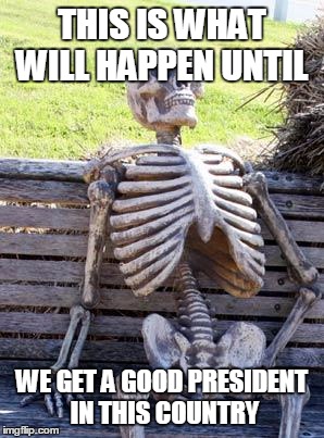 Waiting Skeleton | THIS IS WHAT WILL HAPPEN UNTIL; WE GET A GOOD PRESIDENT IN THIS COUNTRY | image tagged in memes,waiting skeleton | made w/ Imgflip meme maker