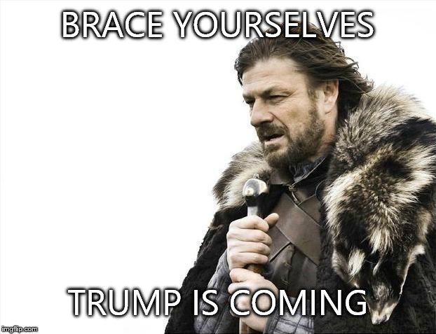 Brace Yourselves X is Coming | BRACE YOURSELVES; TRUMP IS COMING | image tagged in memes,brace yourselves x is coming | made w/ Imgflip meme maker