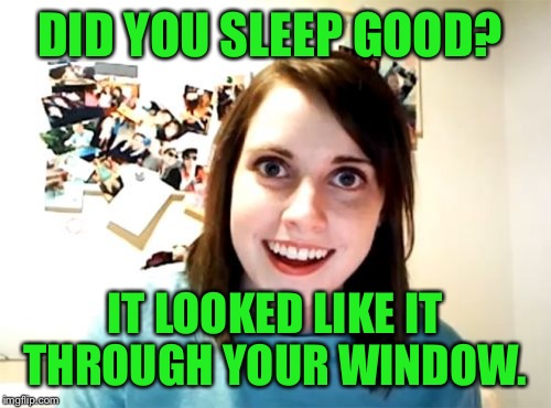 Overly Attached Girlfriend | DID YOU SLEEP GOOD? IT LOOKED LIKE IT THROUGH YOUR WINDOW. | image tagged in memes,overly attached girlfriend | made w/ Imgflip meme maker