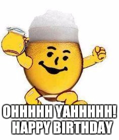 beer | OHHHHH YAHHHHH! 
HAPPY BIRTHDAY | image tagged in beer | made w/ Imgflip meme maker