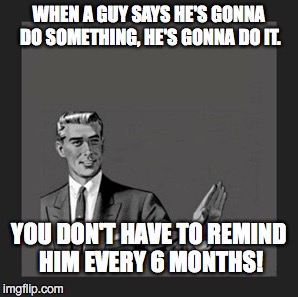 LADIES, STOP THE NAGGING | WHEN A GUY SAYS HE'S GONNA DO SOMETHING, HE'S GONNA DO IT. YOU DON'T HAVE TO REMIND HIM EVERY 6 MONTHS! | image tagged in women rights,men vs women,hardworking guy | made w/ Imgflip meme maker