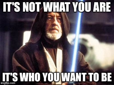 Star Wars Force | IT'S NOT WHAT YOU ARE; IT'S WHO YOU WANT TO BE | image tagged in star wars force | made w/ Imgflip meme maker