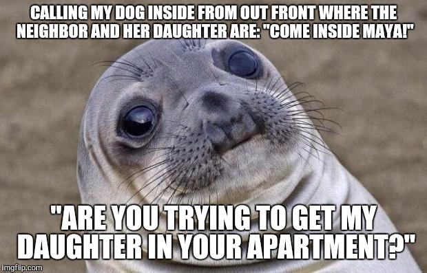 Awkward Moment Sealion Meme | CALLING MY DOG INSIDE FROM OUT FRONT WHERE THE NEIGHBOR AND HER DAUGHTER ARE: "COME INSIDE MAYA!"; "ARE YOU TRYING TO GET MY DAUGHTER IN YOUR APARTMENT?" | image tagged in memes,awkward moment sealion,AdviceAnimals | made w/ Imgflip meme maker