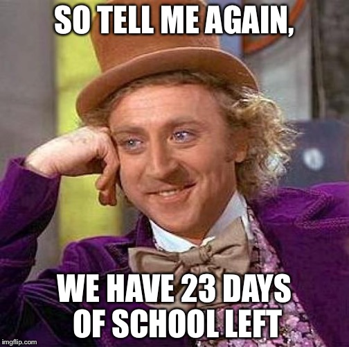 Creepy Condescending Wonka | SO TELL ME AGAIN, WE HAVE 23 DAYS OF SCHOOL LEFT | image tagged in memes,creepy condescending wonka | made w/ Imgflip meme maker