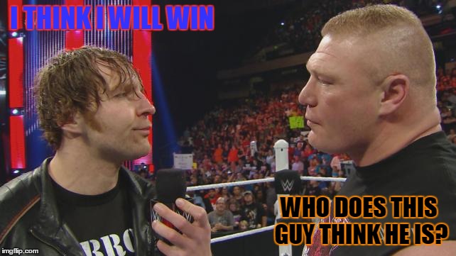 I THINK I WILL WIN; WHO DOES THIS GUY THINK HE IS? | image tagged in dean ambrose,brock lesnar,wwe | made w/ Imgflip meme maker