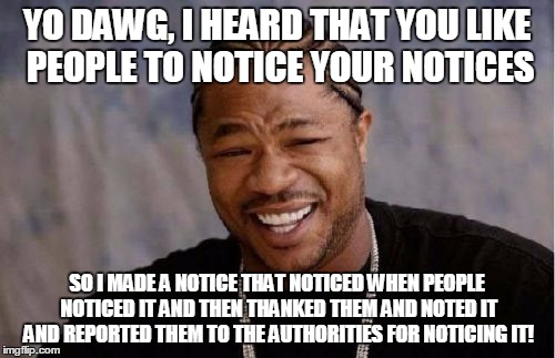 Yo Dawg Heard You Meme | YO DAWG, I HEARD THAT YOU LIKE PEOPLE TO NOTICE YOUR NOTICES SO I MADE A NOTICE THAT NOTICED WHEN PEOPLE NOTICED IT AND THEN THANKED THEM AN | image tagged in memes,yo dawg heard you | made w/ Imgflip meme maker