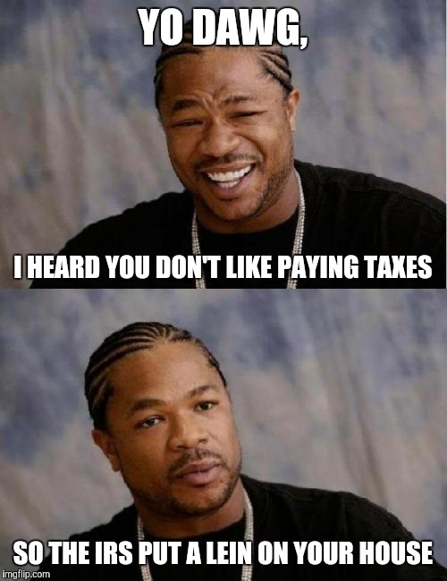 They what? | YO DAWG, I HEARD YOU DON'T LIKE PAYING TAXES; SO THE IRS PUT A LEIN ON YOUR HOUSE | image tagged in funny,memes,xzibit,reaction,taxes,yo dawg | made w/ Imgflip meme maker