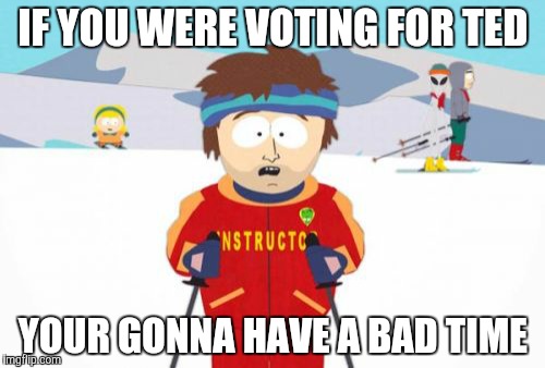 Super Cool Ski Instructor | IF YOU WERE VOTING FOR TED; YOUR GONNA HAVE A BAD TIME | image tagged in memes,super cool ski instructor | made w/ Imgflip meme maker