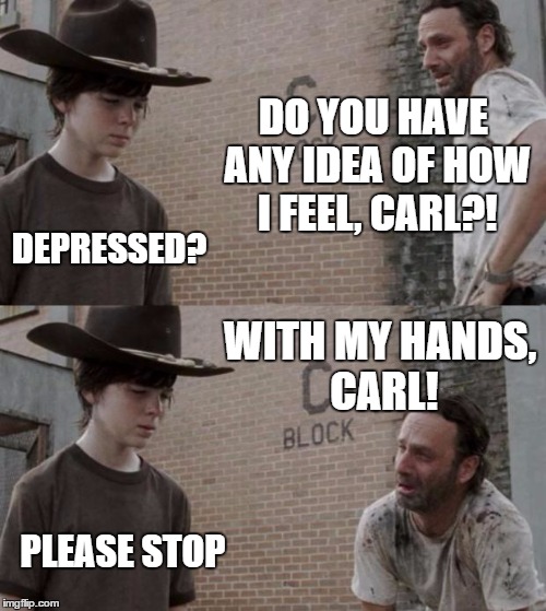 Rick and Carl | DO YOU HAVE ANY IDEA OF HOW I FEEL, CARL?! DEPRESSED? WITH MY HANDS, CARL! PLEASE STOP | image tagged in memes,rick and carl | made w/ Imgflip meme maker