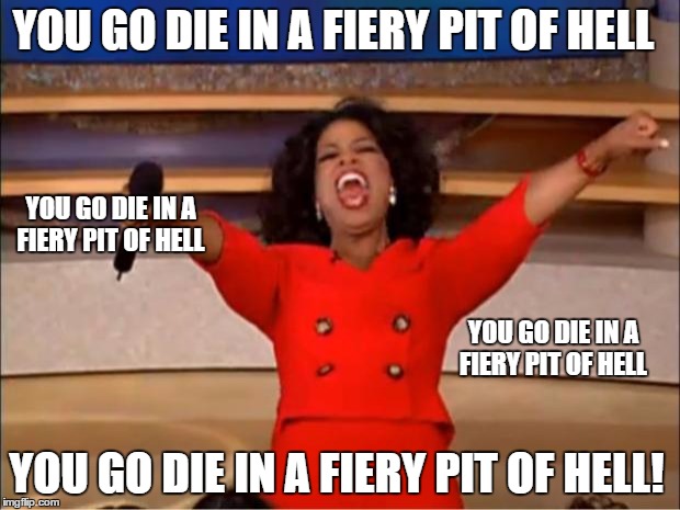 Oprah You Get A Meme | YOU GO DIE IN A FIERY PIT OF HELL; YOU GO DIE IN A FIERY PIT OF HELL; YOU GO DIE IN A FIERY PIT OF HELL; YOU GO DIE IN A FIERY PIT OF HELL! | image tagged in memes,oprah you get a | made w/ Imgflip meme maker