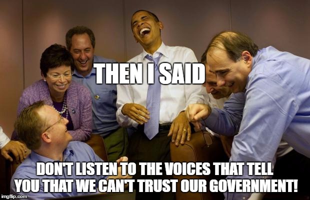 And then I said Obama | THEN I SAID; DON'T LISTEN TO THE VOICES THAT TELL YOU THAT WE CAN'T TRUST OUR GOVERNMENT! | image tagged in memes,and then i said obama | made w/ Imgflip meme maker