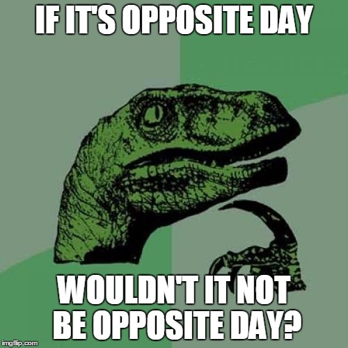 The opposite of opposite day is... | IF IT'S OPPOSITE DAY; WOULDN'T IT NOT BE OPPOSITE DAY? | image tagged in memes,philosoraptor,opposite day,confused | made w/ Imgflip meme maker