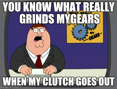 Peter Griffin News Meme | YOU KNOW WHAT REALLY GRINDS MYGEARS; WHEN MY CLUTCH GOES OUT | image tagged in memes,peter griffin news | made w/ Imgflip meme maker