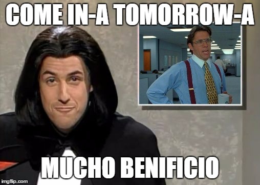 Adam Sandler: Opera Man | COME IN-A TOMORROW-A; MUCHO BENIFICIO | image tagged in adam sandler opera man,that would be great | made w/ Imgflip meme maker