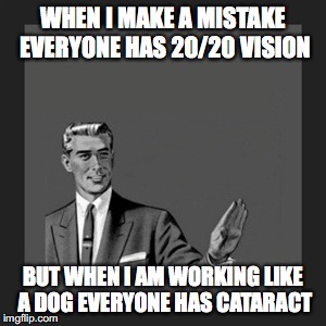 Kill Yourself Guy Meme | WHEN I MAKE A MISTAKE EVERYONE HAS 20/20 VISION; BUT WHEN I AM WORKING LIKE A DOG EVERYONE HAS CATARACT | image tagged in memes,kill yourself guy | made w/ Imgflip meme maker