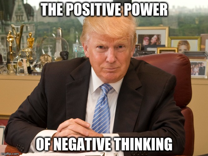 Donald Trump: The Positive Power of Negative Thinking |  THE POSITIVE POWER; OF NEGATIVE THINKING | image tagged in donald trump,the power of negative thinking | made w/ Imgflip meme maker