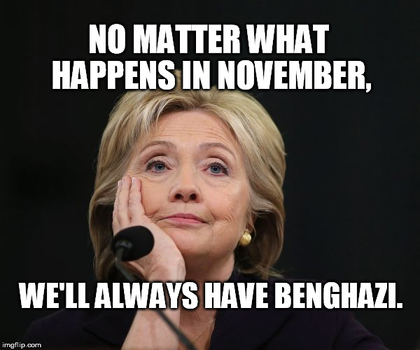 Meh | NO MATTER WHAT HAPPENS IN NOVEMBER, WE'LL ALWAYS HAVE BENGHAZI. | image tagged in political meme | made w/ Imgflip meme maker