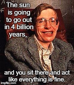 Stephen Hawking | The sun is going to go out in 4 billion years, and you sit there and act like everything is fine. | image tagged in stephen hawking,memes,funny,dark humor,paxxx | made w/ Imgflip meme maker