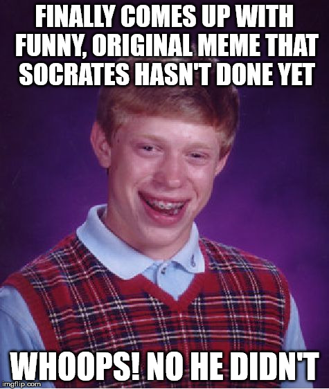 Bad Luck Brian Meme | FINALLY COMES UP WITH FUNNY, ORIGINAL MEME THAT SOCRATES HASN'T DONE YET WHOOPS! NO HE DIDN'T | image tagged in memes,bad luck brian | made w/ Imgflip meme maker
