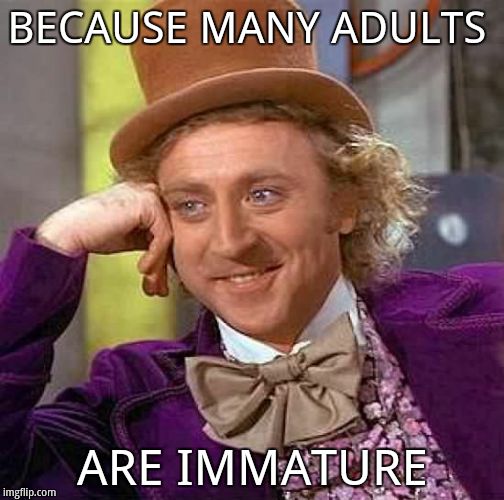 Creepy Condescending Wonka Meme | BECAUSE MANY ADULTS ARE IMMATURE | image tagged in memes,creepy condescending wonka | made w/ Imgflip meme maker