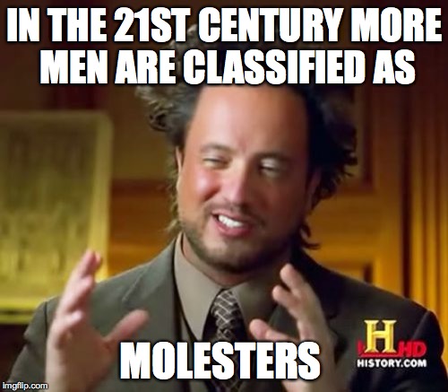 Ancient Aliens Meme | IN THE 21ST CENTURY MORE MEN ARE CLASSIFIED AS MOLESTERS | image tagged in memes,ancient aliens | made w/ Imgflip meme maker