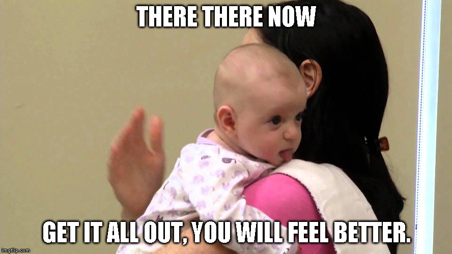 THERE THERE NOW; GET IT ALL OUT, YOU WILL FEEL BETTER. | image tagged in burp baby | made w/ Imgflip meme maker