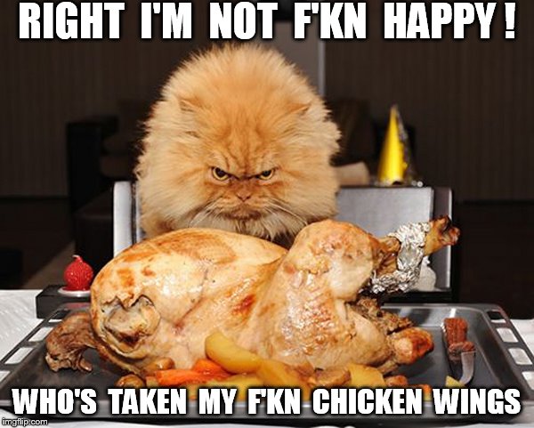 RIGHT  I'M  NOT  F'KN  HAPPY ! WHO'S  TAKEN  MY  F'KN  CHICKEN  WINGS | made w/ Imgflip meme maker