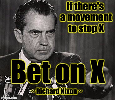 nixon-pointing | If there's a movement to stop X; Bet on X; ~ Richard Nixon ~ | image tagged in nixon-pointing | made w/ Imgflip meme maker